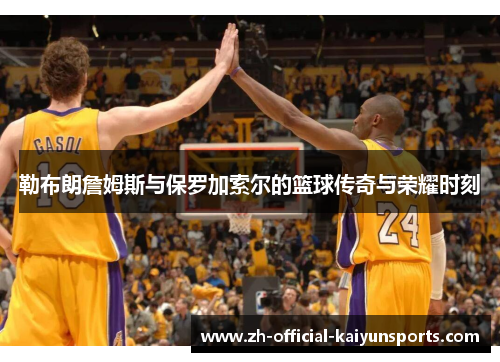 勒布朗詹姆斯与保罗加索尔的篮球传奇与荣耀时刻