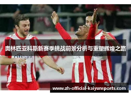 奥林匹亚科斯新赛季挑战前景分析与重塑辉煌之路